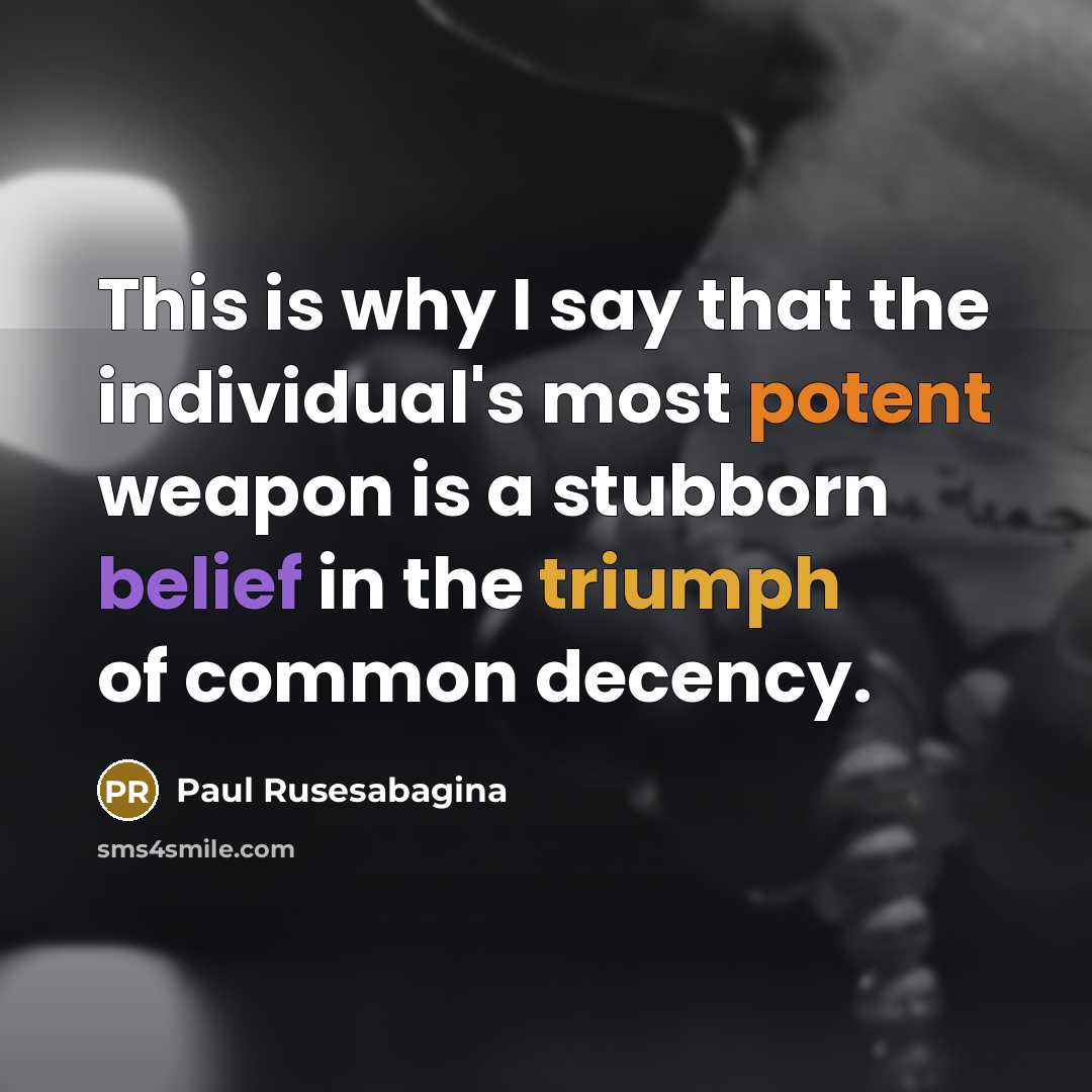 “This is why I say that the individual's most potent weapon is a stubborn belief in the triumph of common decency.” quote by Paul Rusesabagina