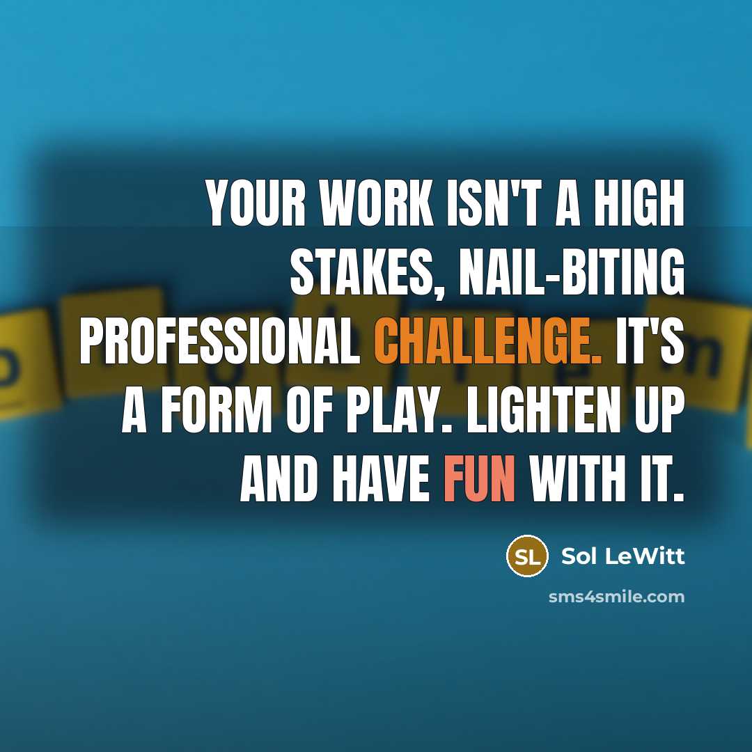 “Your work isn't a high stakes, nail-biting professional challenge. It's a form of play. Lighten up and have fun with it.” quote by Sol LeWitt
