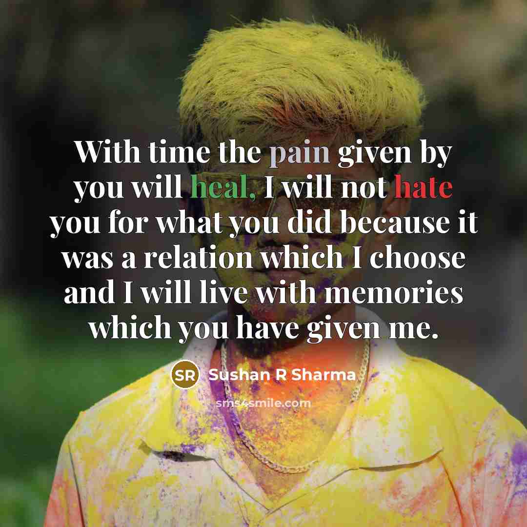 “With time the pain given by you will heal, I will not hate you for what you did because it was a relation which I choose and I will live with memories which you have given me.” quote by Sushan R Sharma