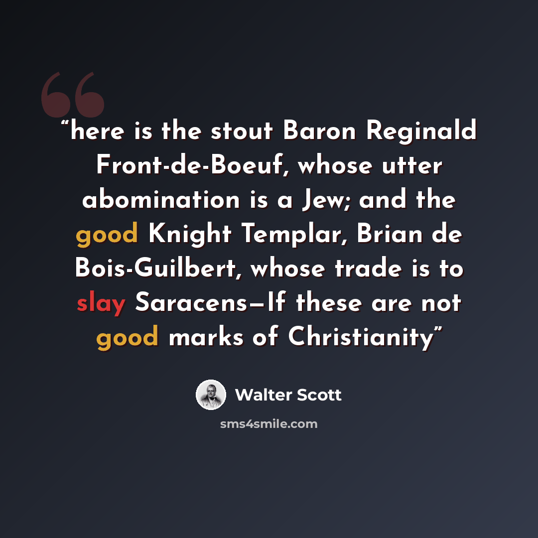 “here is the stout Baron Reginald Front-de-Boeuf, whose utter abomination is a Jew; and the good Knight Templar, Brian de Bois-Guilbert, whose trade is to slay Saracens—If these are not good marks of Christianity” quote by Walter Scott