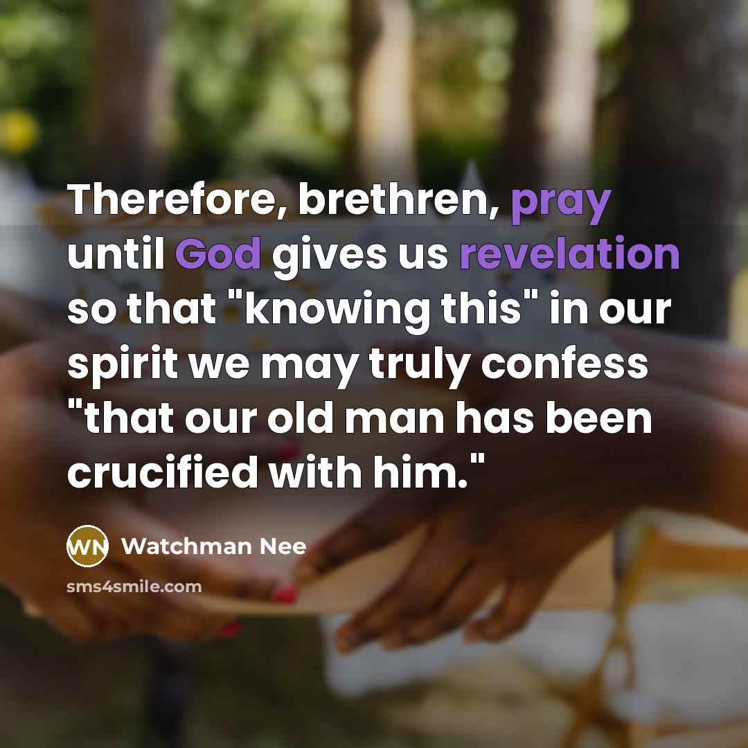 “Therefore, brethren, pray until God gives us revelation so that "knowing this" in our spirit we may truly confess "that our old man has been crucified with him."” quote by Watchman Nee