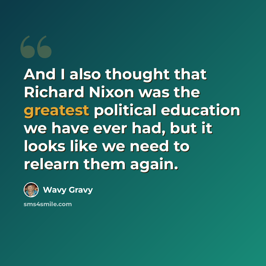 “And I also thought that Richard Nixon was the greatest political education we have ever had, but it looks like we need to relearn them again.” quote by Wavy Gravy