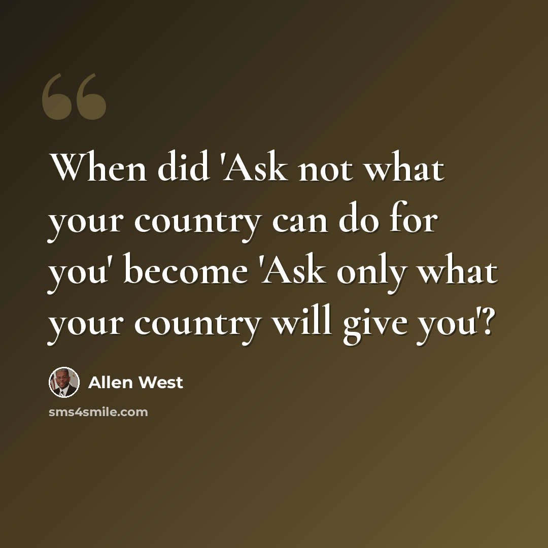 “When did 'Ask not what your country can do for you' become 'Ask only what your country will give you'?” quote by Allen West