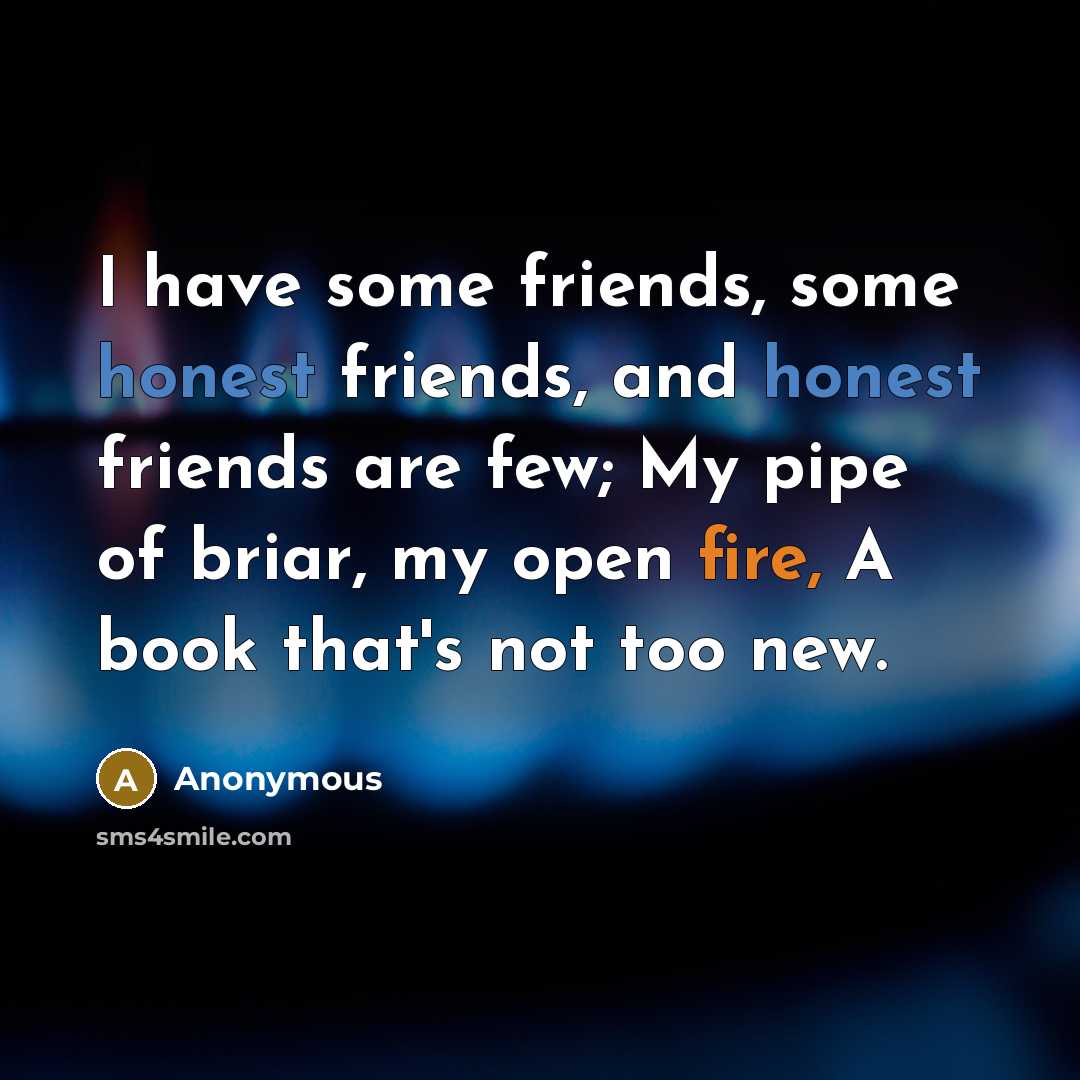 “I have some friends, some honest friends, and honest friends are few; My pipe of briar, my open fire, A book that's not too new.” quote by Anonymous