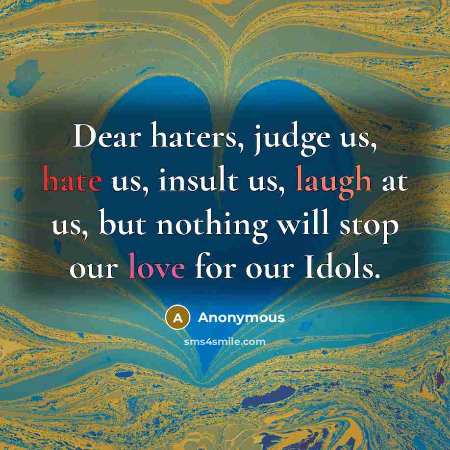 “Dear haters, judge us, hate us, insult us, laugh at us, but nothing will stop our love for our Idols.” quote by Anonymous