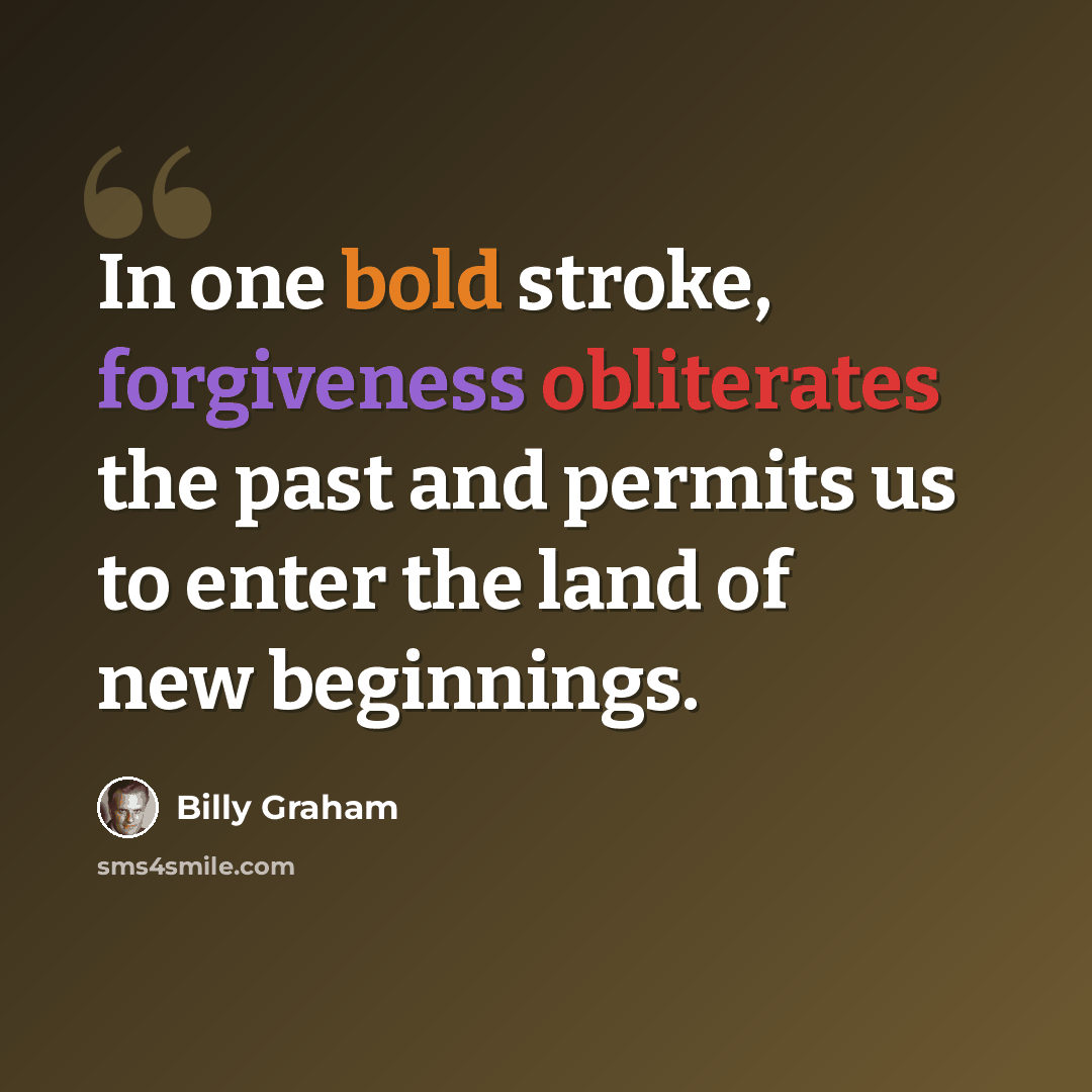 “In one bold stroke, forgiveness obliterates the past and permits us to enter the land of new beginnings.” quote by Billy Graham