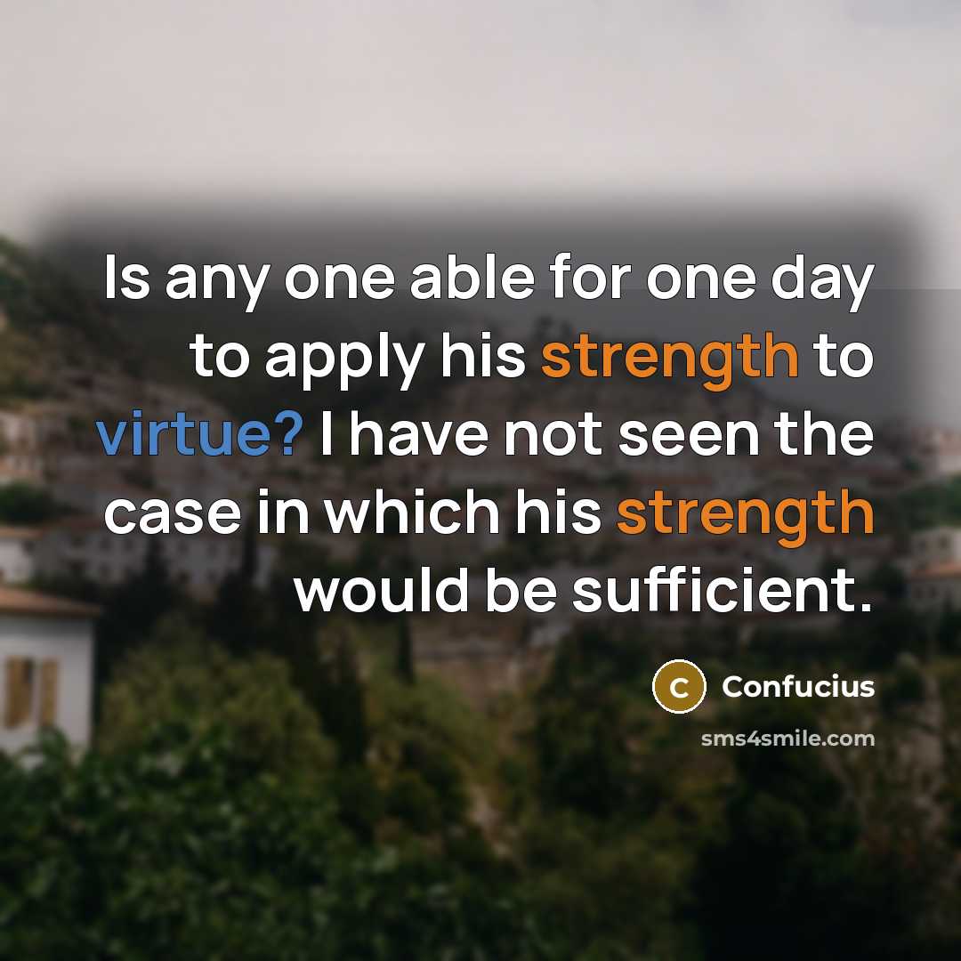 “Is any one able for one day to apply his strength to virtue? I have not seen the case in which his strength would be sufficient.” quote by Confucius