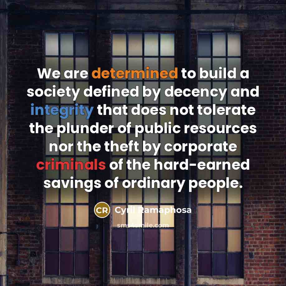 “We are determined to build a society defined by decency and integrity that does not tolerate the plunder of public resources nor the theft by corporate criminals of the hard-earned savings of ordinary people.” quote by Cyril Ramaphosa