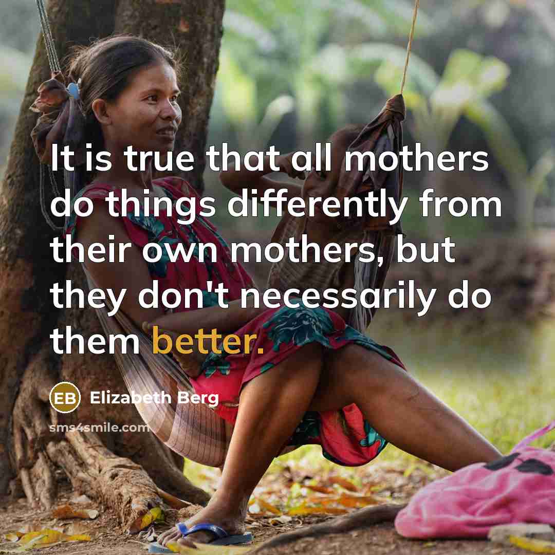 “It is true that all mothers do things differently from their own mothers, but they don't necessarily do them better.” quote by Elizabeth Berg
