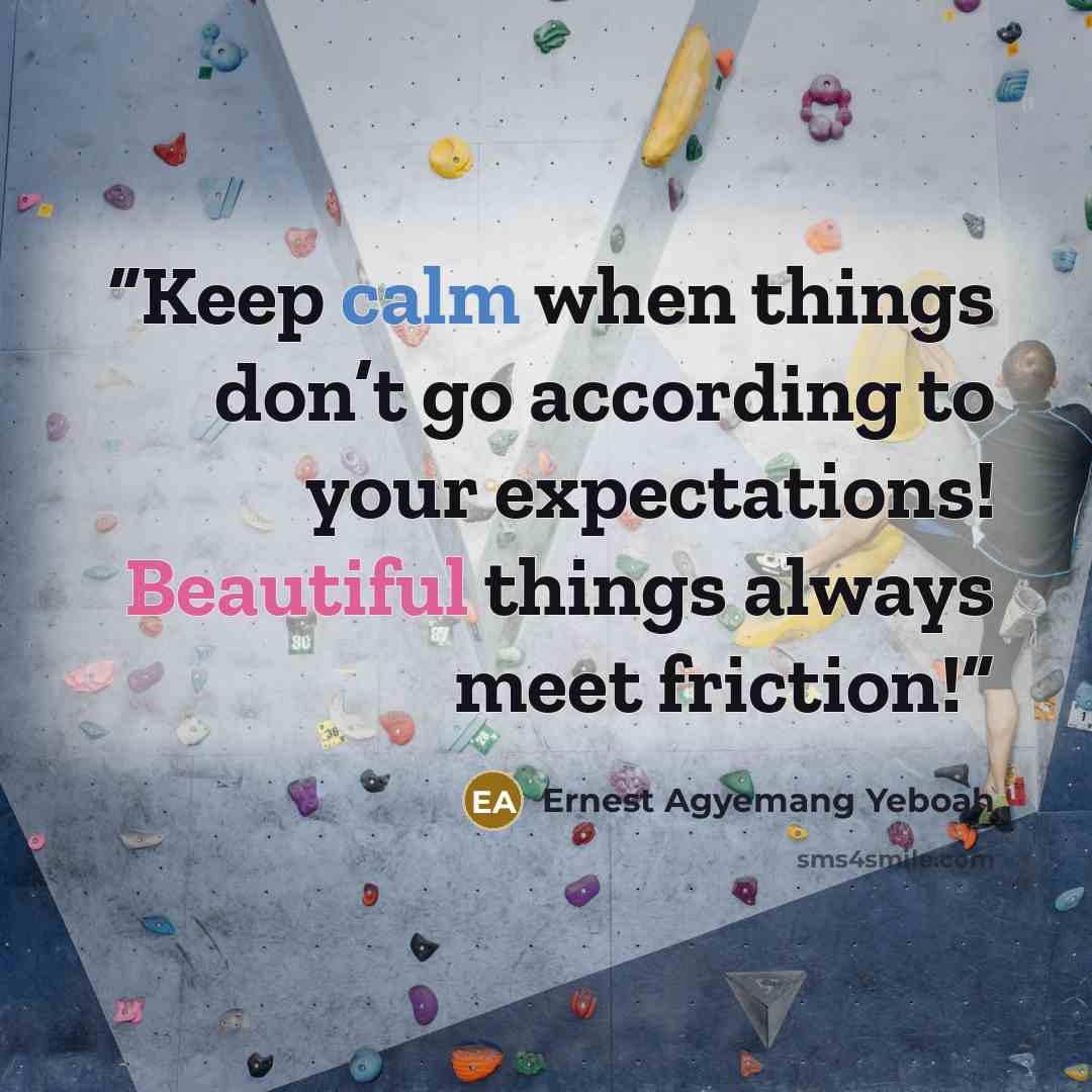 “Keep calm when things don’t go according to your expectations! Beautiful things always meet friction!” quote by Ernest Agyemang Yeboah