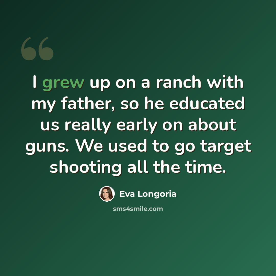 “I grew up on a ranch with my father, so he educated us really early on about guns. We used to go target shooting all the time.” quote by Eva Longoria