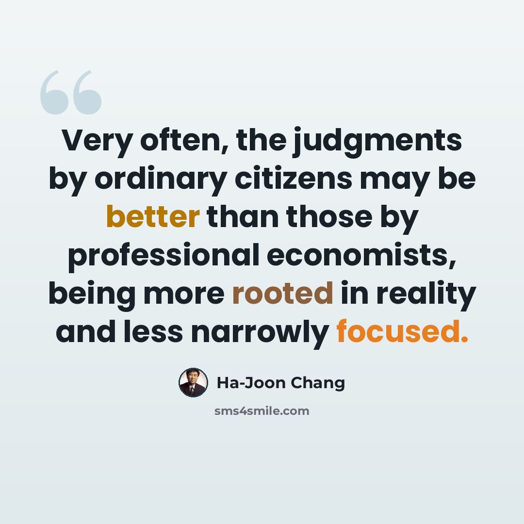 “Very often, the judgments by ordinary citizens may be better than those by professional economists, being more rooted in reality and less narrowly focused.” quote by Ha-Joon Chang