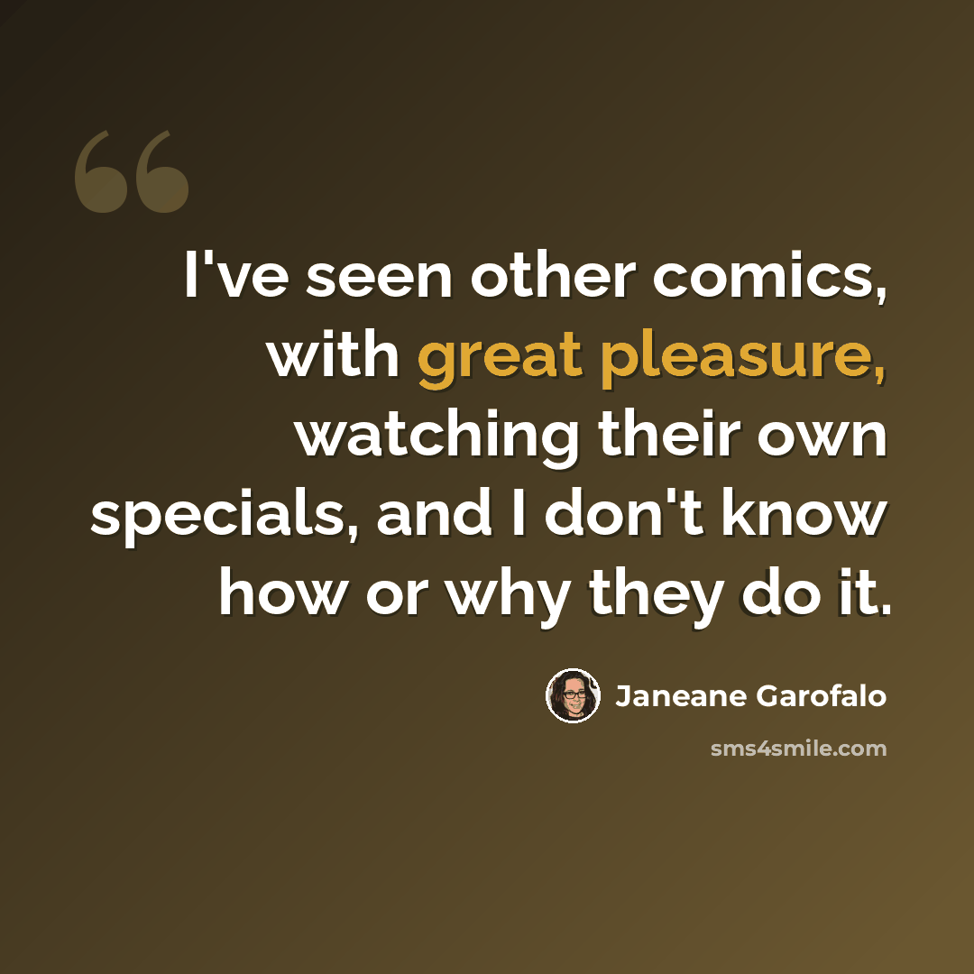 “I've seen other comics, with great pleasure, watching their own specials, and I don't know how or why they do it.” quote by Janeane Garofalo