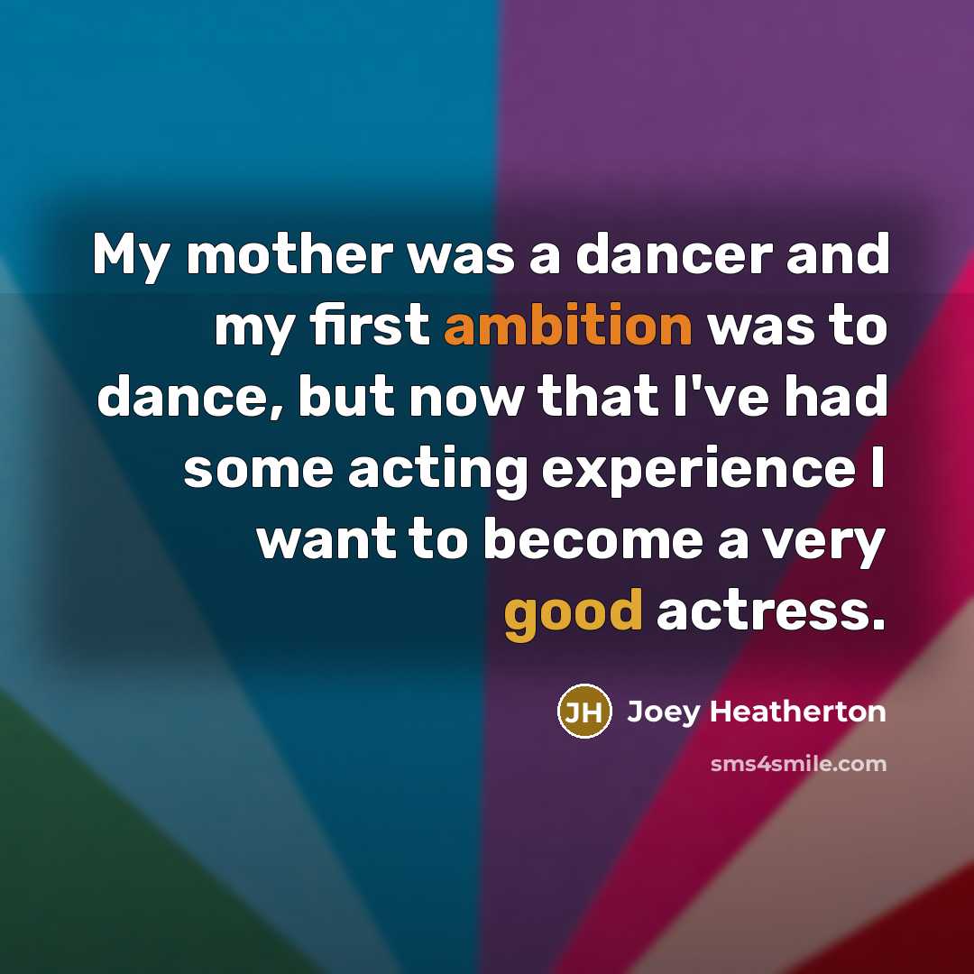 “My mother was a dancer and my first ambition was to dance, but now that I've had some acting experience I want to become a very good actress.” quote by Joey Heatherton