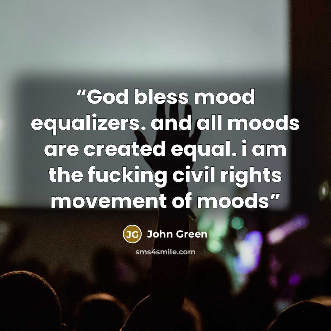 “God bless mood equalizers. and all moods are created equal. i am the fucking civil rights movement of moods” quote by John Green