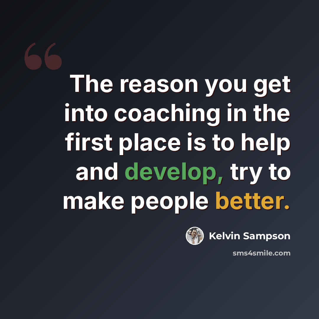 “The reason you get into coaching in the first place is to help and develop, try to make people better.” quote by Kelvin Sampson