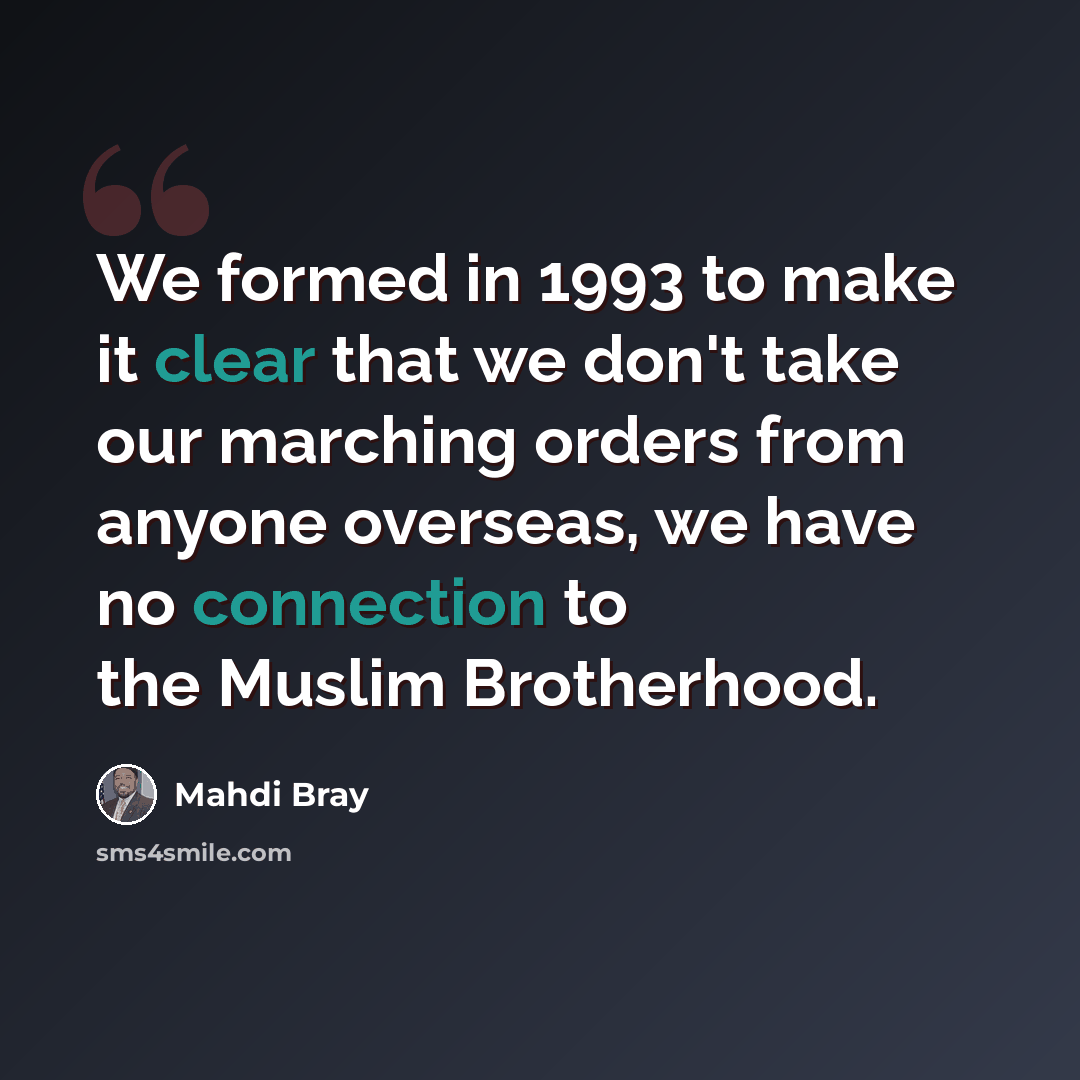 “We formed in 1993 to make it clear that we don't take our marching orders from anyone overseas, we have no connection to the Muslim Brotherhood.” quote by Mahdi Bray