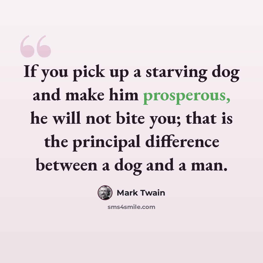 “If you pick up a starving dog and make him prosperous, he will not bite you; that is the principal difference between a dog and a man.” quote by Mark Twain