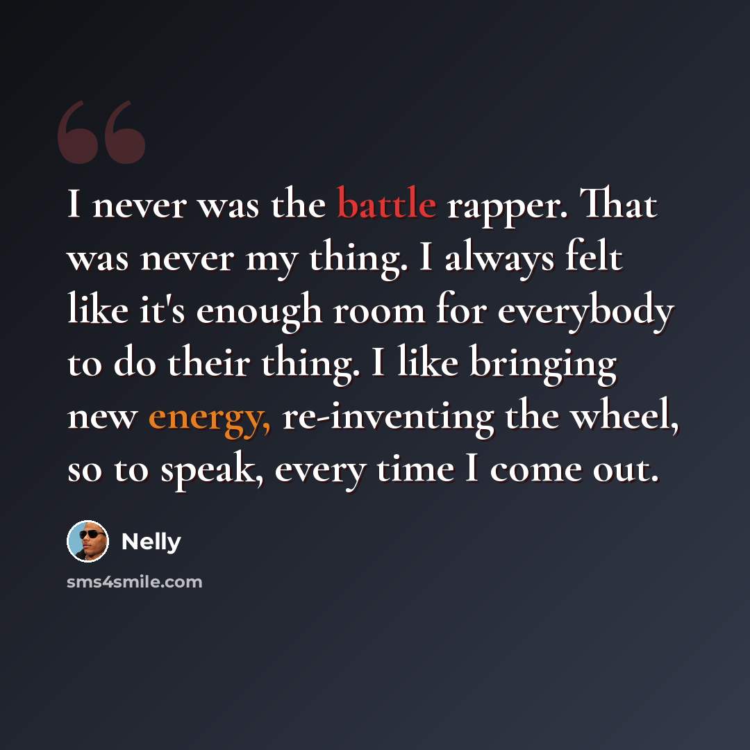 “I never was the battle rapper. That was never my thing. I always felt like it's enough room for everybody to do their thing. I like bringing new energy, re-inventing the wheel, so to speak, every time I come out.” quote by Nelly