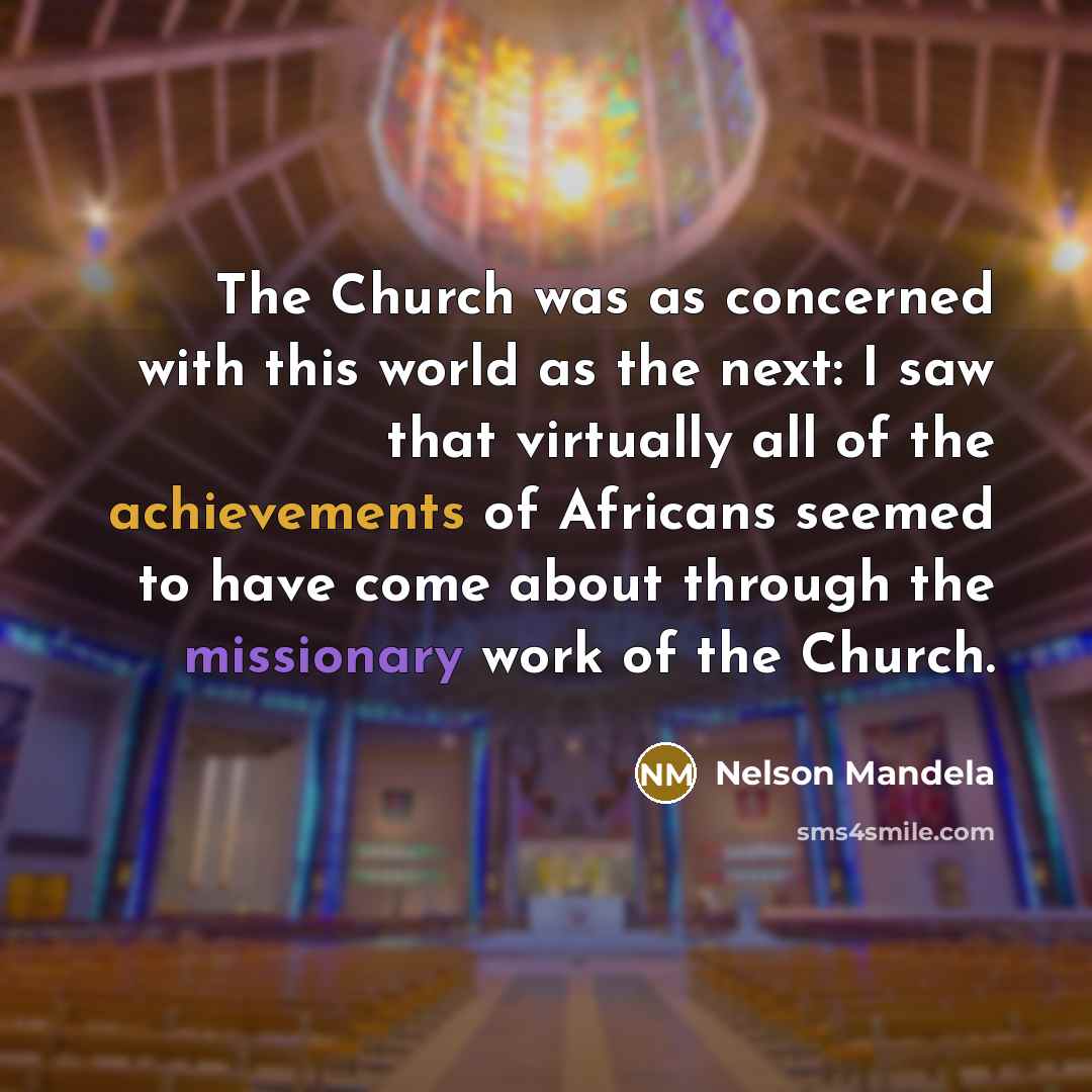 “The Church was as concerned with this world as the next: I saw that virtually all of the achievements of Africans seemed to have come about through the missionary work of the Church.” quote by Nelson Mandela