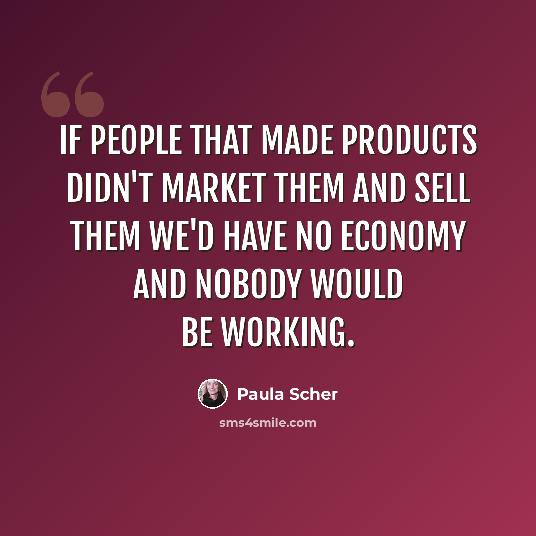 “If people that made products didn't market them and sell them we'd have no economy and nobody would be working.” quote by Paula Scher