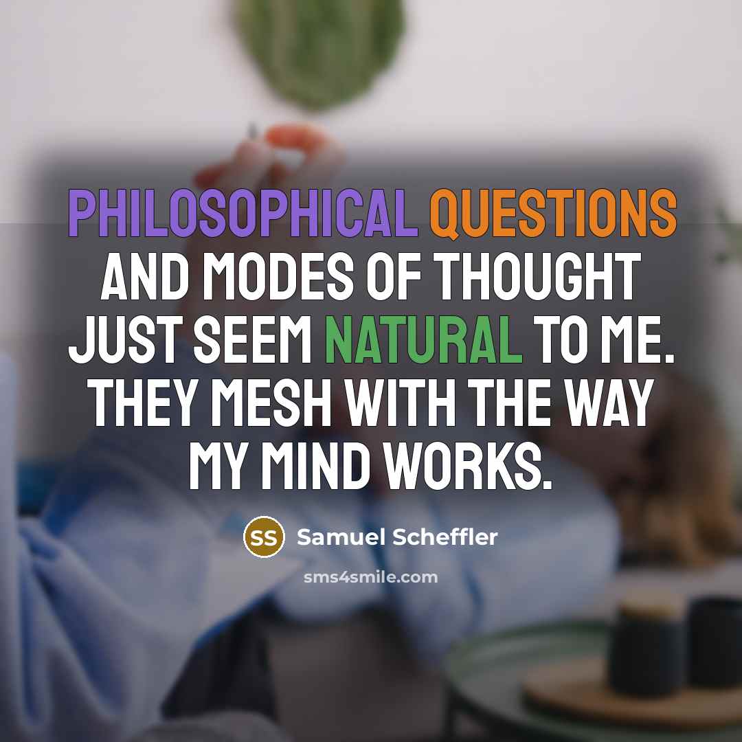 “Philosophical questions and modes of thought just seem natural to me. They mesh with the way my mind works.” quote by Samuel Scheffler