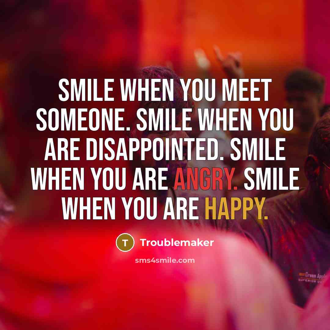 “Smile when you meet someone. Smile when you are disappointed. Smile when you are angry. Smile when you are happy.” quote by Troublemaker