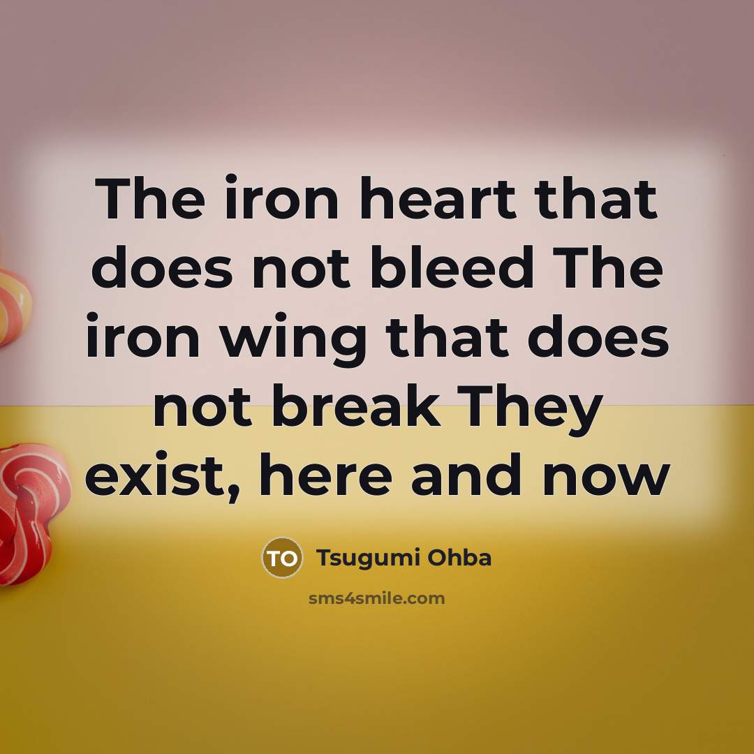 “The iron heart that does not bleed The iron wing that does not break They exist, here and now” quote by Tsugumi Ohba