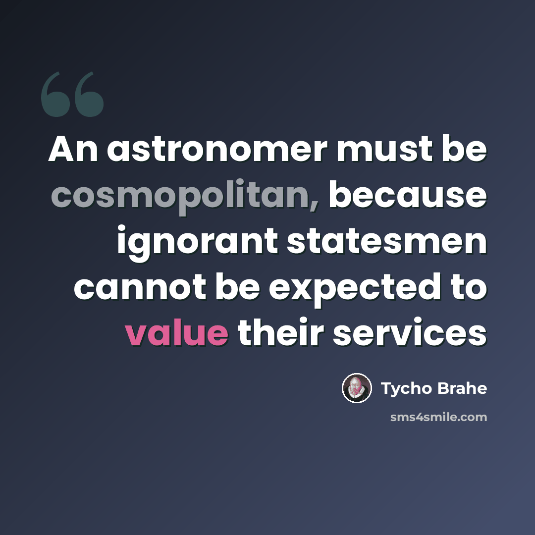 “An astronomer must be cosmopolitan, because ignorant statesmen cannot be expected to value their services” quote by Tycho Brahe