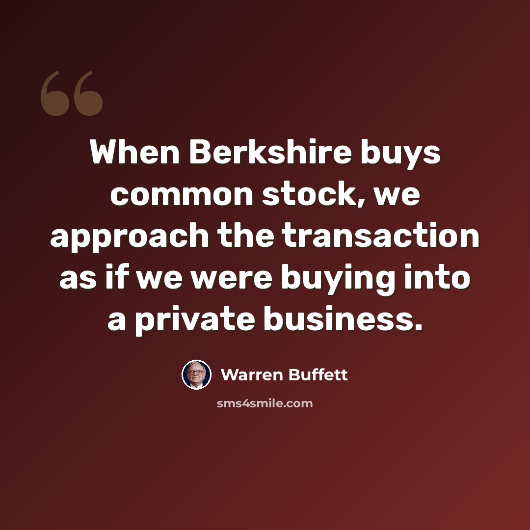 “When Berkshire buys common stock, we approach the transaction as if we were buying into a private business.” quote by Warren Buffett