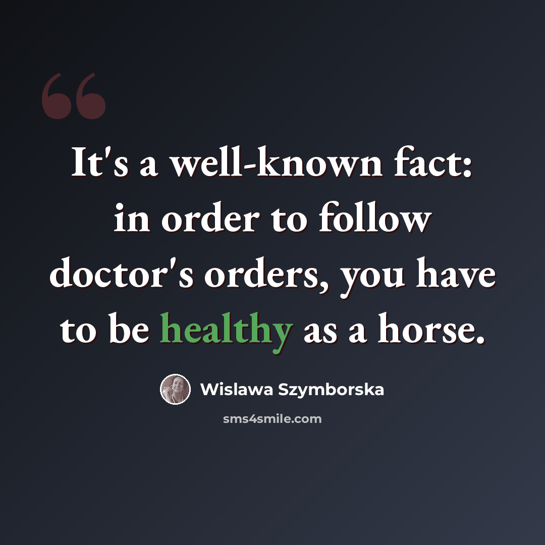 “It's a well-known fact: in order to follow doctor's orders, you have to be healthy as a horse.” quote by Wislawa Szymborska