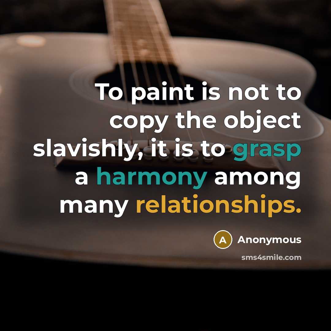 “To paint is not to copy the object slavishly, it is to grasp a harmony among many relationships.” quote by Anonymous