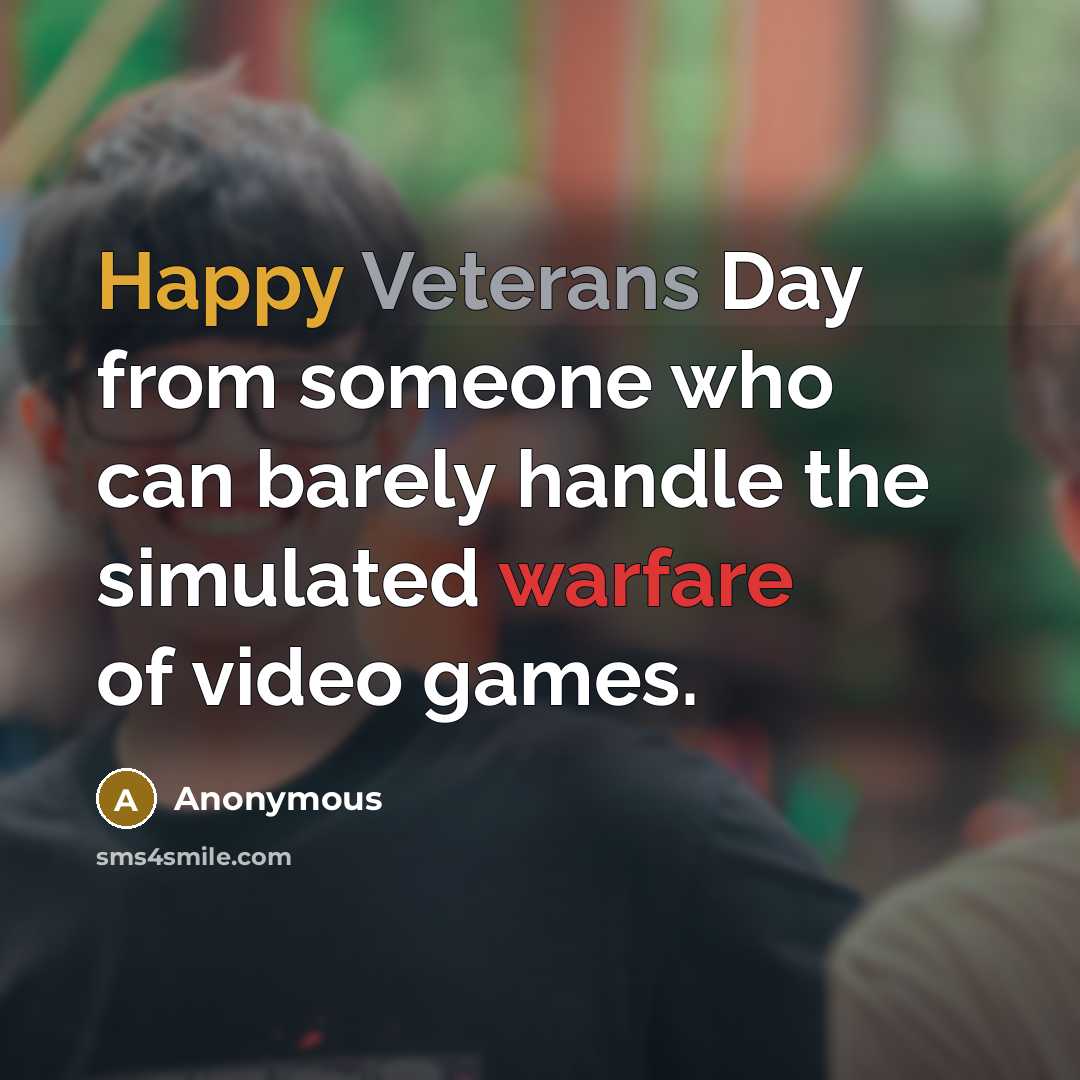 “Happy Veterans Day from someone who can barely handle the simulated warfare of video games.” quote by Anonymous