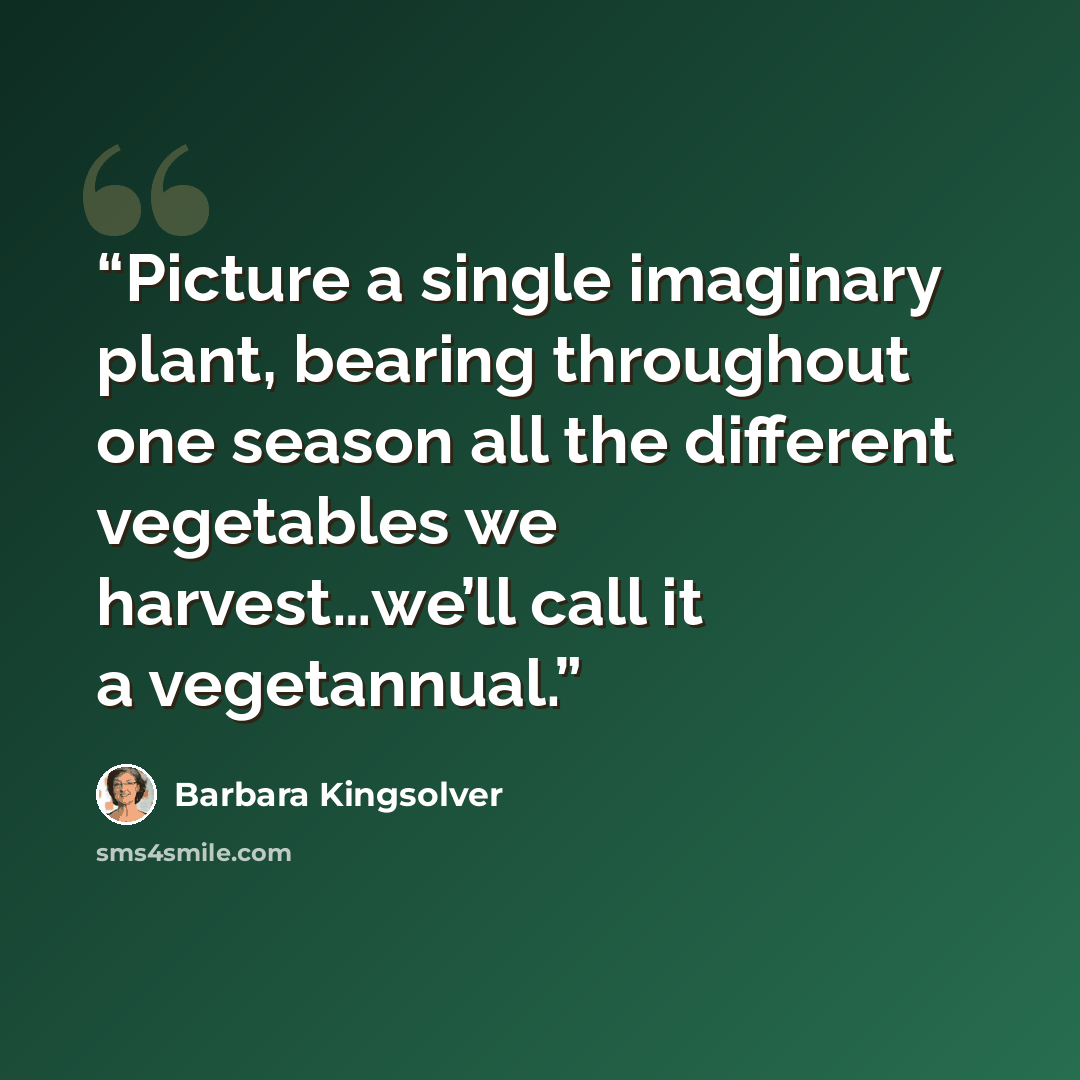 “Picture a single imaginary plant, bearing throughout one season all the different vegetables we harvest…we’ll call it a vegetannual.” quote by Barbara Kingsolver
