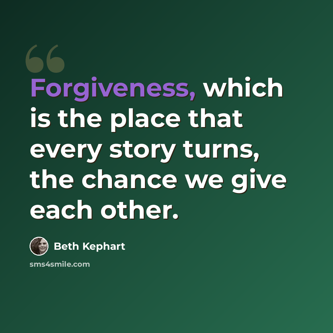 “Forgiveness, which is the place that every story turns, the chance we give each other.” quote by Beth Kephart
