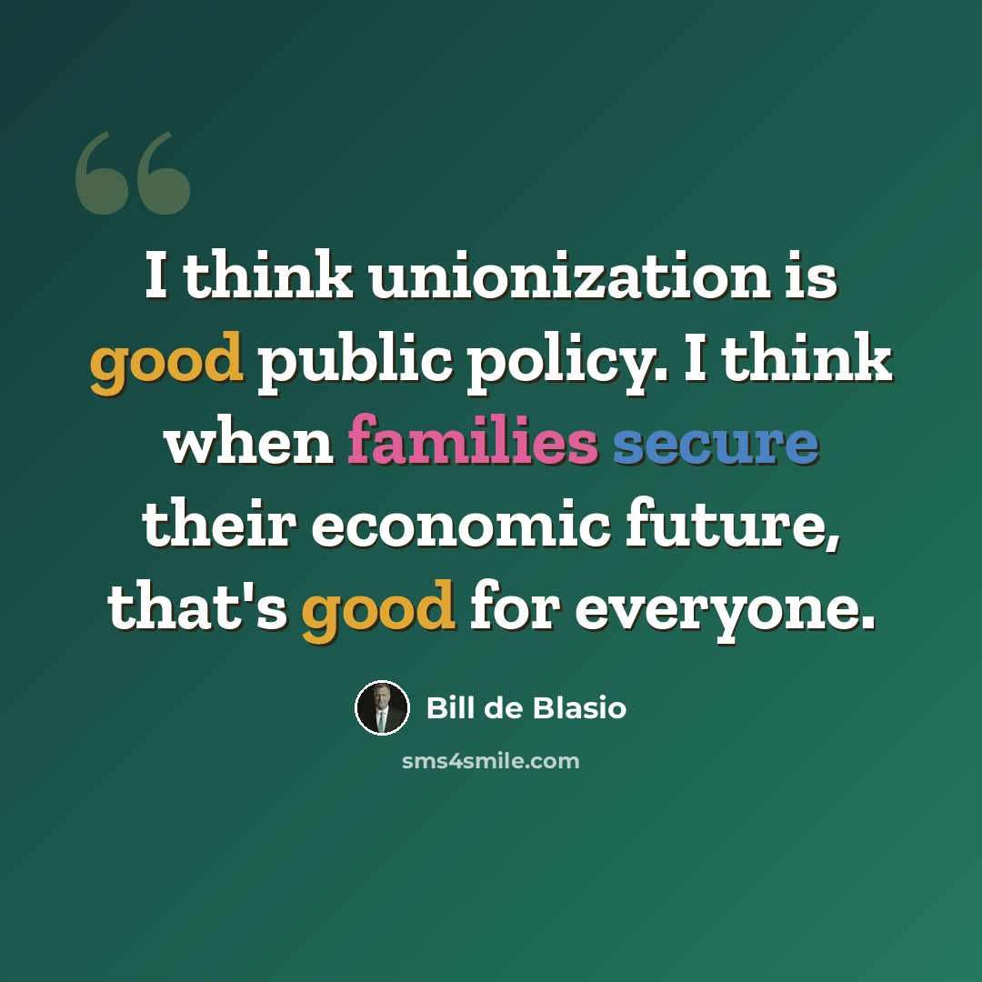 “I think unionization is good public policy. I think when families secure their economic future, that's good for everyone.” quote by Bill de Blasio