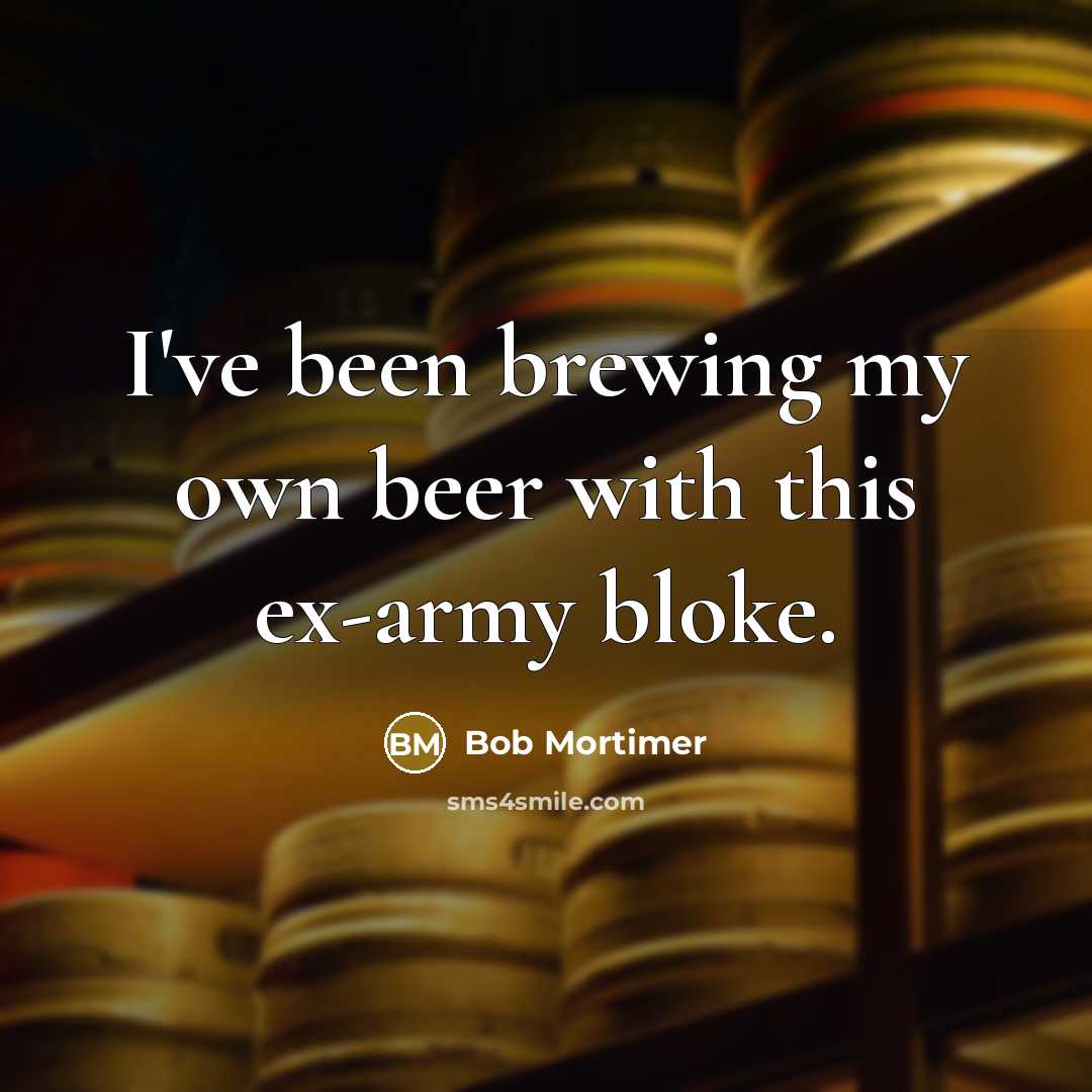 “I've been brewing my own beer with this ex-army bloke.” quote by Bob Mortimer