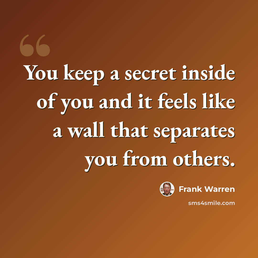 “You keep a secret inside of you and it feels like a wall that separates you from others.” quote by Frank Warren