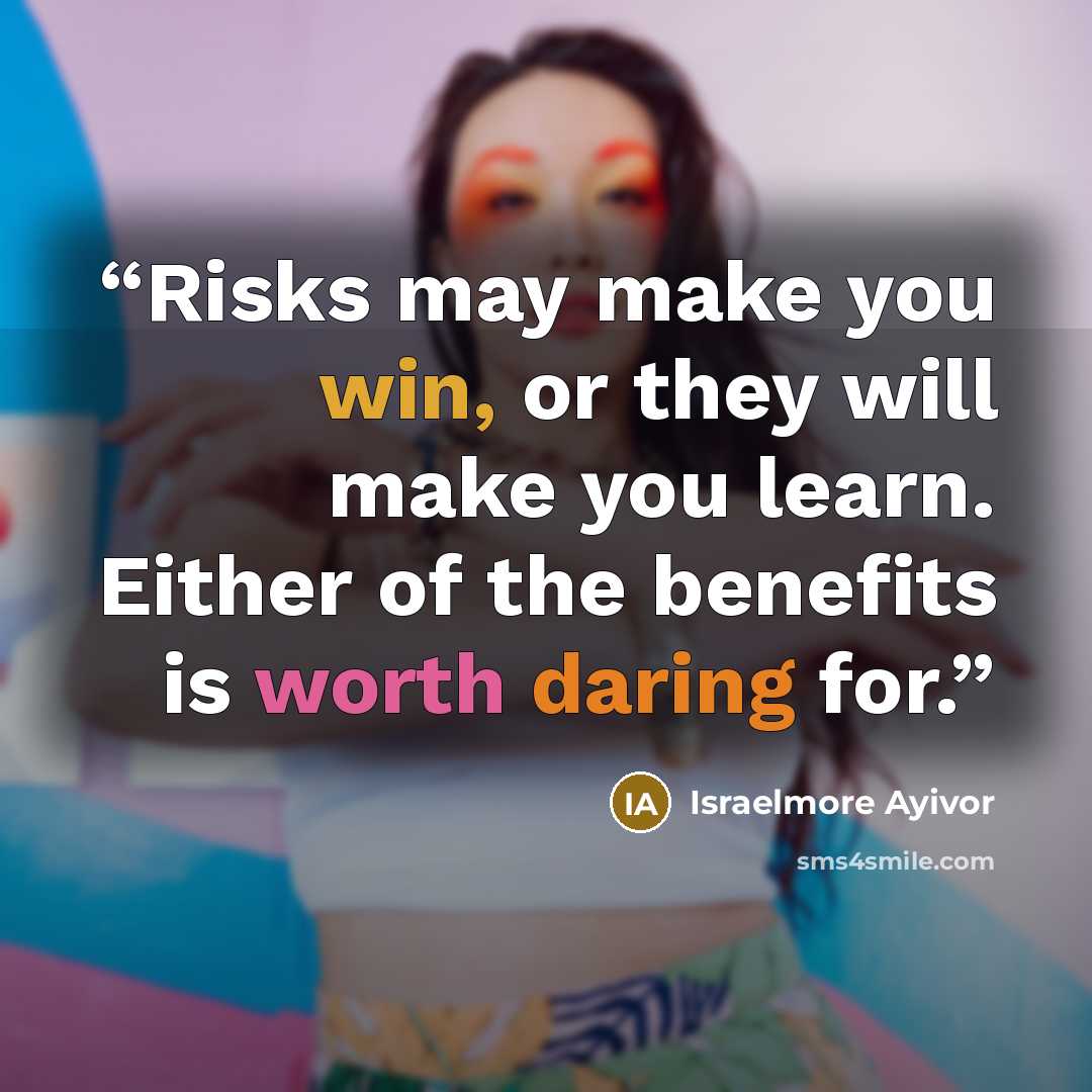 “Risks may make you win, or they will make you learn. Either of the benefits is worth daring for.” quote by Israelmore Ayivor