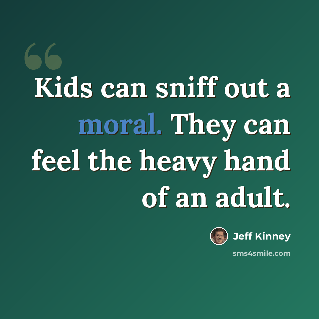 “Kids can sniff out a moral. They can feel the heavy hand of an adult.” quote by Jeff Kinney