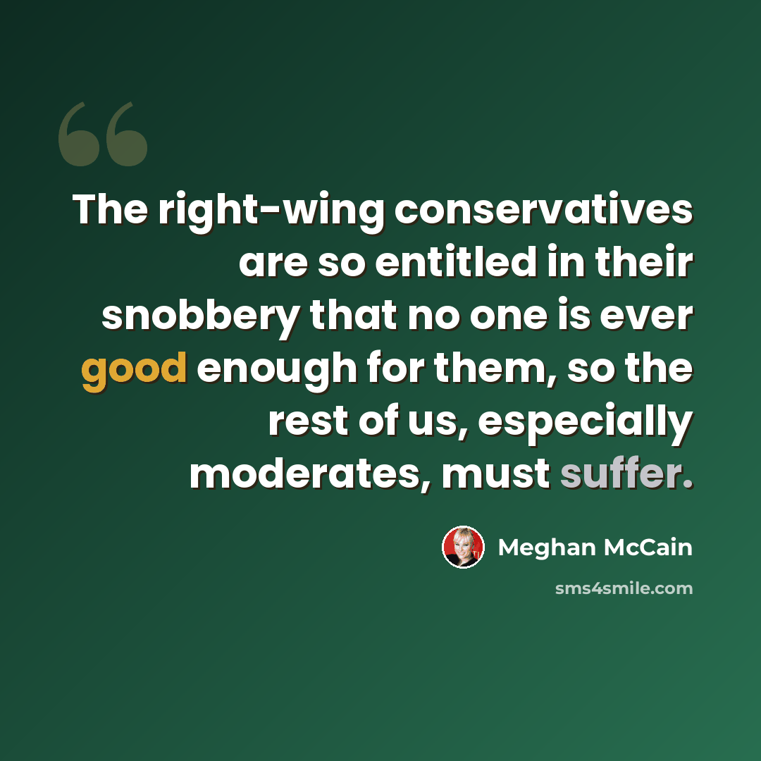 “The right-wing conservatives are so entitled in their snobbery that no one is ever good enough for them, so the rest of us, especially moderates, must suffer.” quote by Meghan McCain