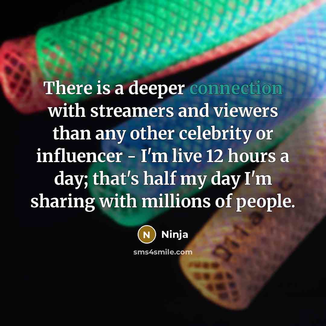 “There is a deeper connection with streamers and viewers than any other celebrity or influencer - I'm live 12 hours a day; that's half my day I'm sharing with millions of people.” quote by Ninja