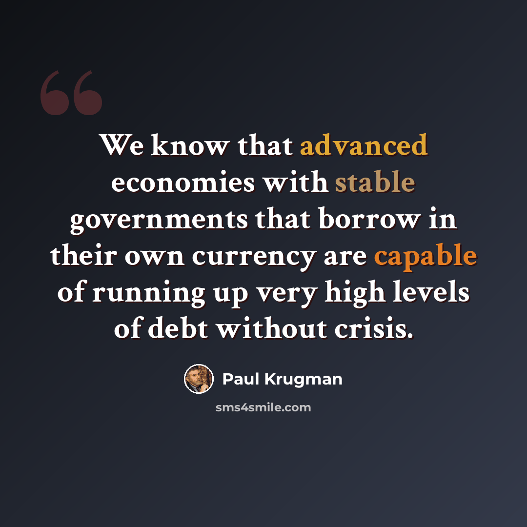 “We know that advanced economies with stable governments that borrow in their own currency are capable of running up very high levels of debt without crisis.” quote by Paul Krugman