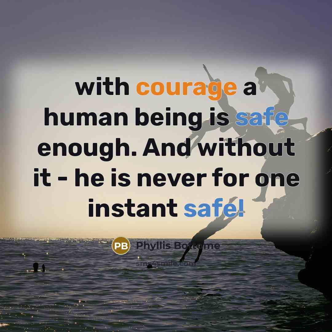 “with courage a human being is safe enough. And without it - he is never for one instant safe!” quote by Phyllis Bottome