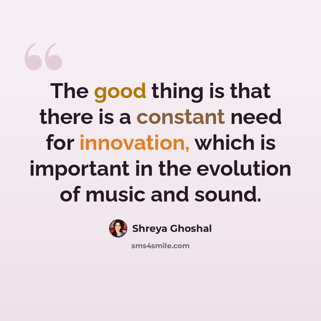 “The good thing is that there is a constant need for innovation, which is important in the evolution of music and sound.” quote by Shreya Ghoshal