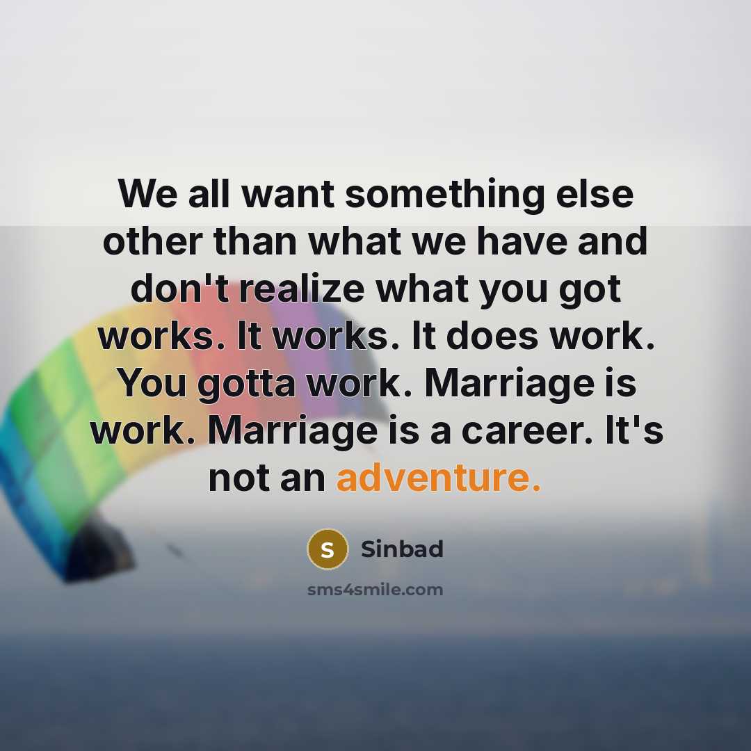 “We all want something else other than what we have and don't realize what you got works. It works. It does work. You gotta work. Marriage is work. Marriage is a career. It's not an adventure.” quote by Sinbad