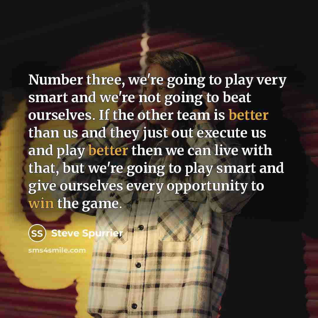 “Number three, we're going to play very smart and we're not going to beat ourselves. If the other team is better than us and they just out execute us and play better then we can live with that, but we're going to play smart and give ourselves every opportunity to win the game.” quote by Steve Spurrier