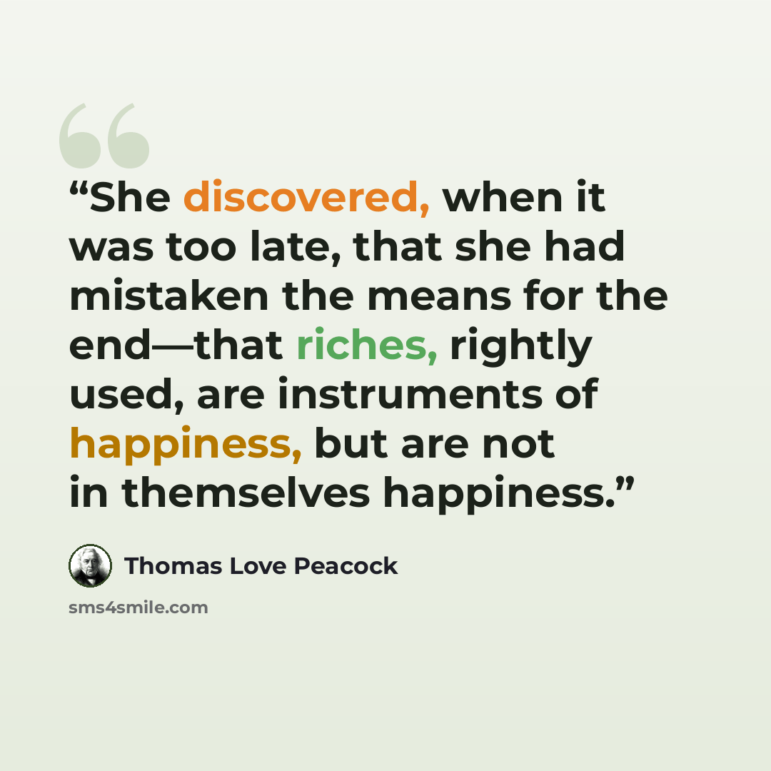 “She discovered, when it was too late, that she had mistaken the means for the end—that riches, rightly used, are instruments of happiness, but are not in themselves happiness.” quote by Thomas Love Peacock