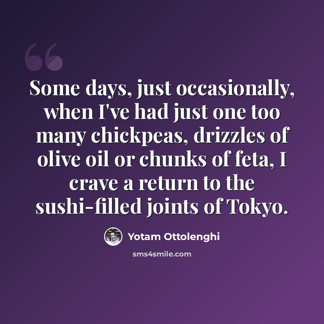 “Some days, just occasionally, when I've had just one too many chickpeas, drizzles of olive oil or chunks of feta, I crave a return to the sushi-filled joints of Tokyo.” quote by Yotam Ottolenghi
