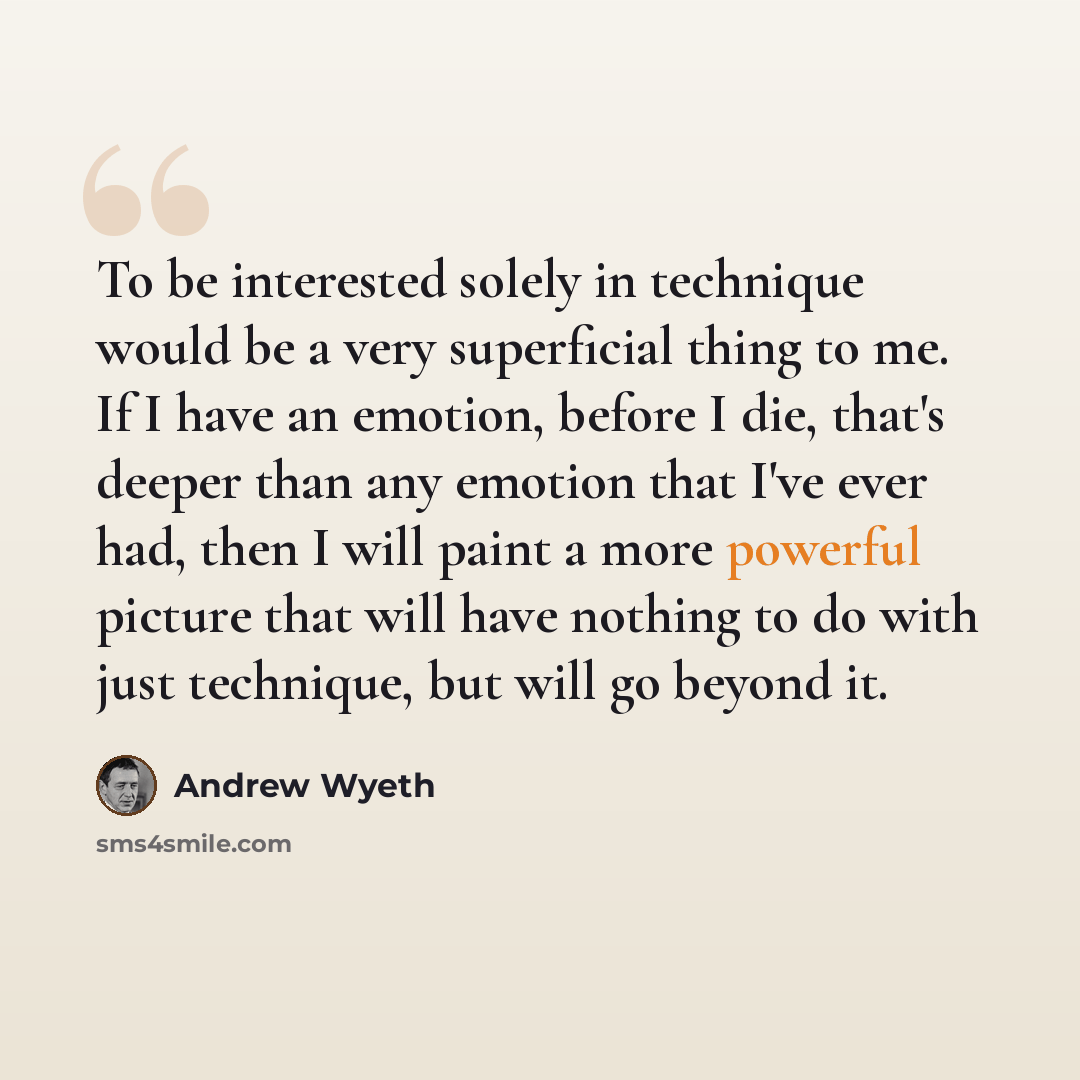 “To be interested solely in technique would be a very superficial thing to me. If I have an emotion, before I die, that's deeper than any emotion that I've ever had, then I will paint a more powerful picture that will have nothing to do with just technique, but will go beyond it.” quote by Andrew Wyeth